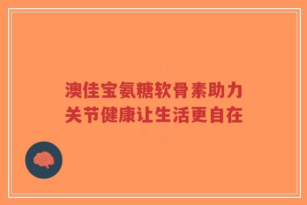 澳佳宝氨糖软骨素助力关节健康让生活更自在 澳佳宝氨糖软骨素助力关节健康让生活更自在