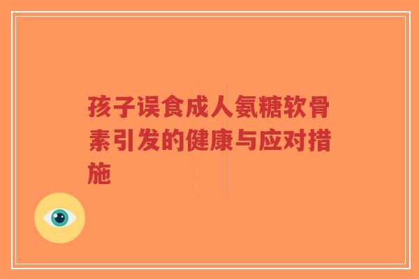 孩子误食成人氨糖软骨素引发的健康与应对措施