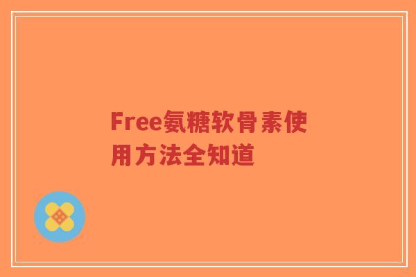 Free氨糖软骨素使用方法全知道 Free氨糖软骨素使用方法全知道