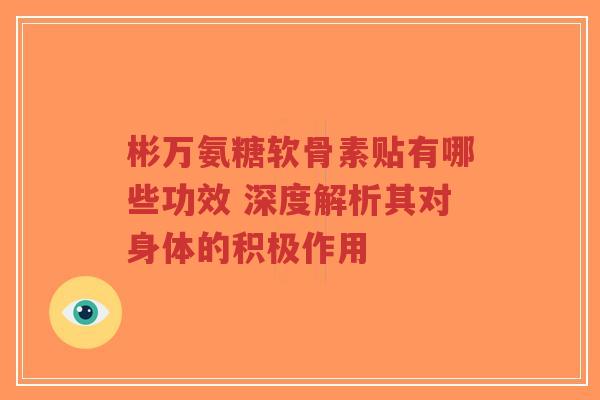 彬万氨糖软骨素贴有哪些功效 深度解析其对身体的积极作用
