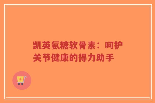 凯英氨糖软骨素：呵护关节健康的得力助手