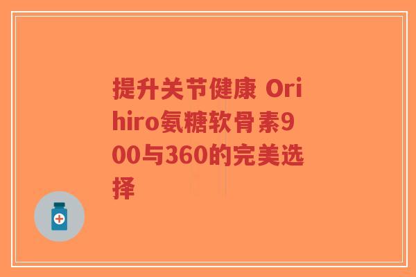 提升关节健康 Orihiro氨糖软骨素900与360的完美选择