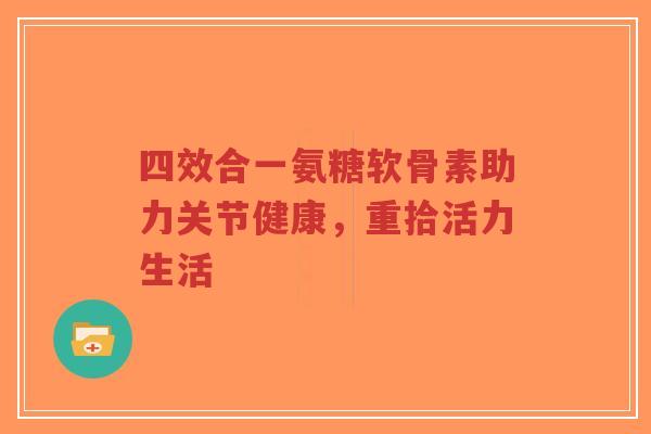 四效合一氨糖软骨素助力关节健康，重拾活力生活