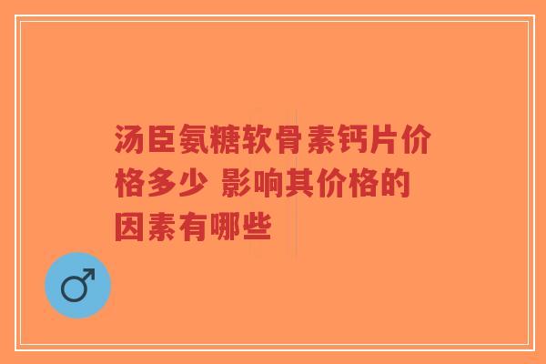 汤臣氨糖软骨素钙片价格多少 影响其价格的因素有哪些