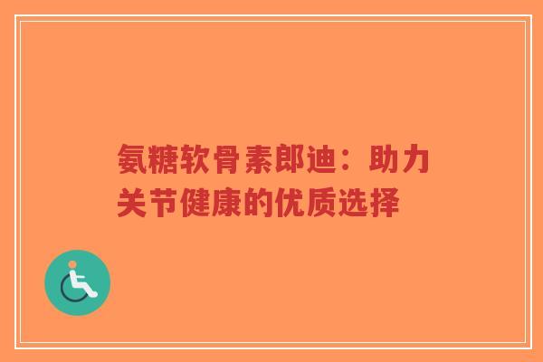氨糖软骨素郎迪：助力关节健康的优质选择