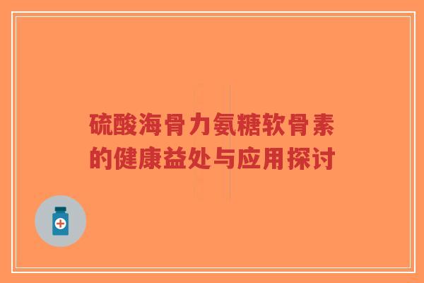 硫酸海骨力氨糖软骨素的健康益处与应用探讨