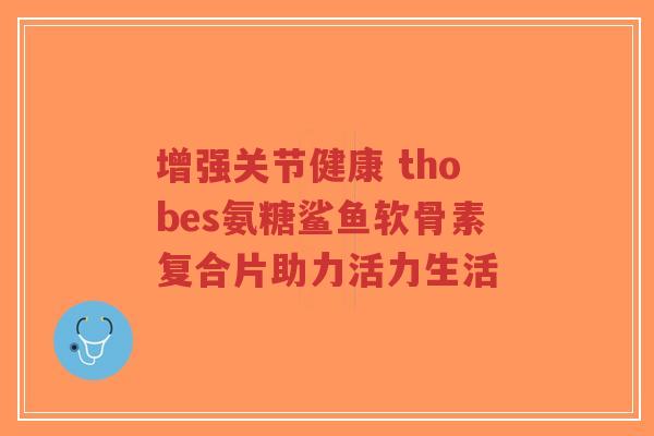 增强关节健康 thobes氨糖鲨鱼软骨素复合片助力活力生活