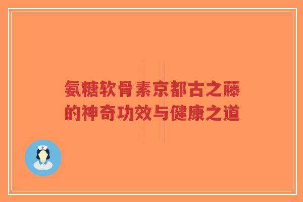氨糖软骨素京都古之藤的神奇功效与健康之道