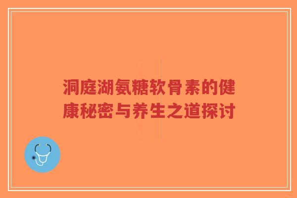 洞庭湖氨糖软骨素的健康秘密与养生之道探讨