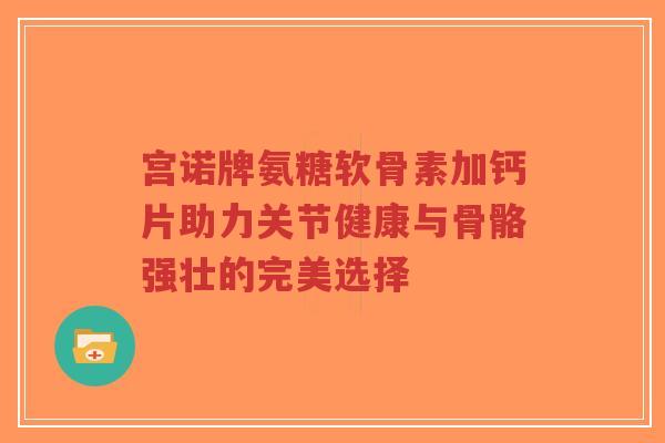 宫诺牌氨糖软骨素加钙片助力关节健康与骨骼强壮的完美选择
