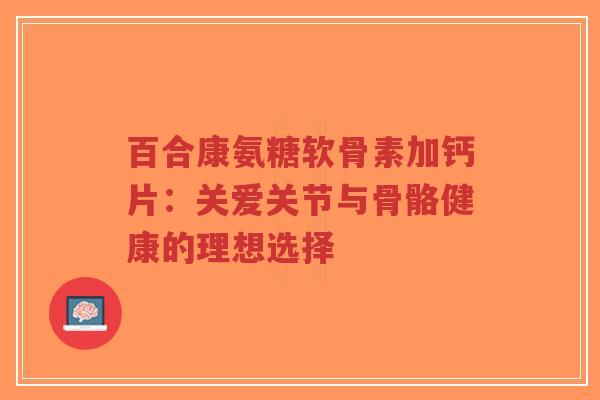 百合康氨糖软骨素加钙片：关爱关节与骨骼健康的理想选择