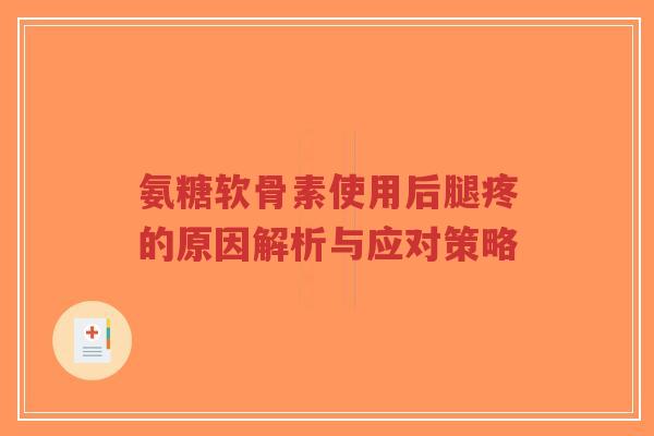 氨糖软骨素使用后腿疼的原因解析与应对策略