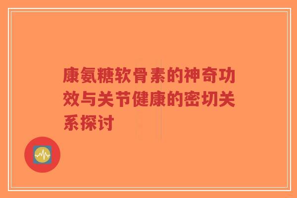 康氨糖软骨素的神奇功效与关节健康的密切关系探讨
