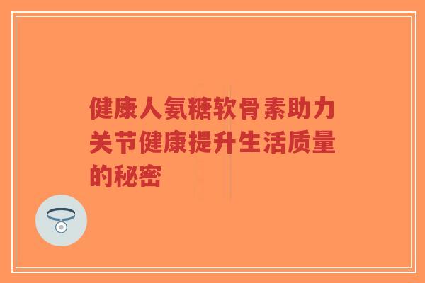 健康人氨糖软骨素助力关节健康提升生活质量的秘密