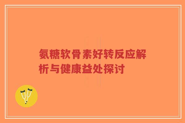氨糖软骨素好转反应解析与健康益处探讨
