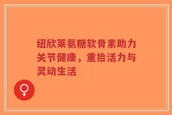 纽欣莱氨糖软骨素助力关节健康，重拾活力与灵动生活