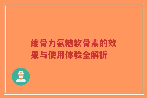 维骨力氨糖软骨素的效果与使用体验全解析