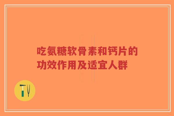 吃氨糖软骨素和钙片的功效作用及适宜人群