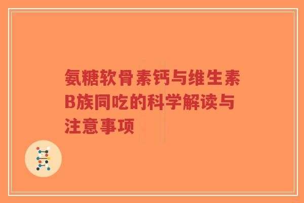氨糖软骨素钙与维生素B族同吃的科学解读与注意事项 氨糖软骨素钙与维生素B族同吃的科学解读与注意事项