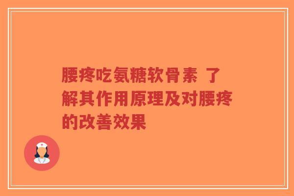 腰疼吃氨糖软骨素 了解其作用原理及对腰疼的改善效果