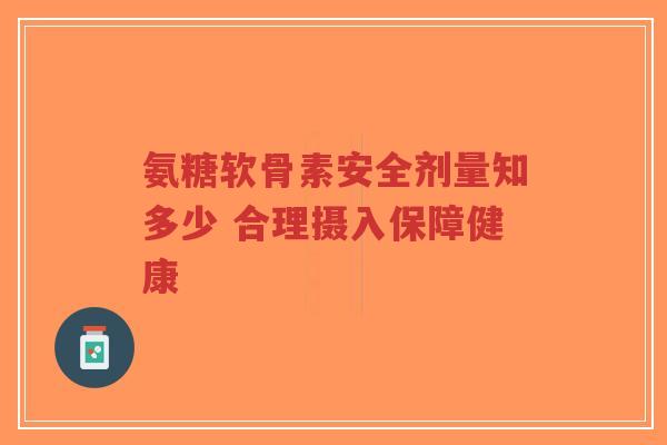 氨糖软骨素安全剂量知多少 合理摄入保障健康