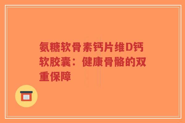 氨糖软骨素钙片维D钙软胶囊：健康骨骼的双重保障