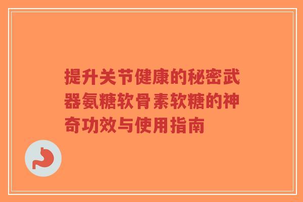提升关节健康的秘密武器氨糖软骨素软糖的神奇功效与使用指南
