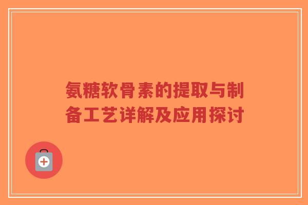 氨糖软骨素的提取与制备工艺详解及应用探讨