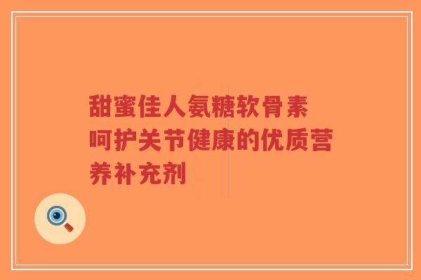 甜蜜佳人氨糖软骨素 呵护关节健康的优质营养补充剂