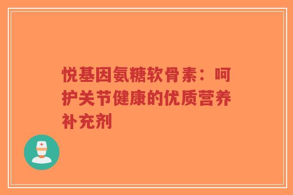 悦基因氨糖软骨素：呵护关节健康的优质营养补充剂