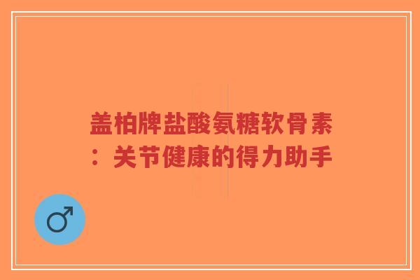 盖柏牌盐酸氨糖软骨素：关节健康的得力助手
