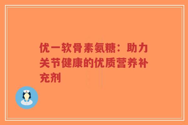 优一软骨素氨糖：助力关节健康的优质营养补充剂