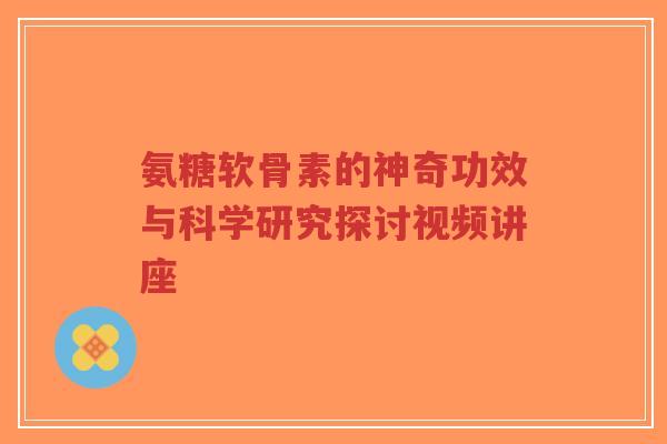 氨糖软骨素的神奇功效与科学研究探讨视频讲座
