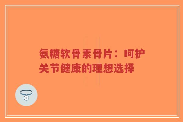 氨糖软骨素骨片：呵护关节健康的理想选择
