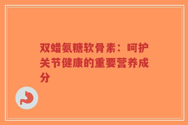 双蜡氨糖软骨素：呵护关节健康的重要营养成分