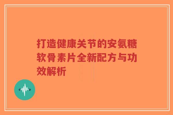 打造健康关节的安氨糖软骨素片全新配方与功效解析