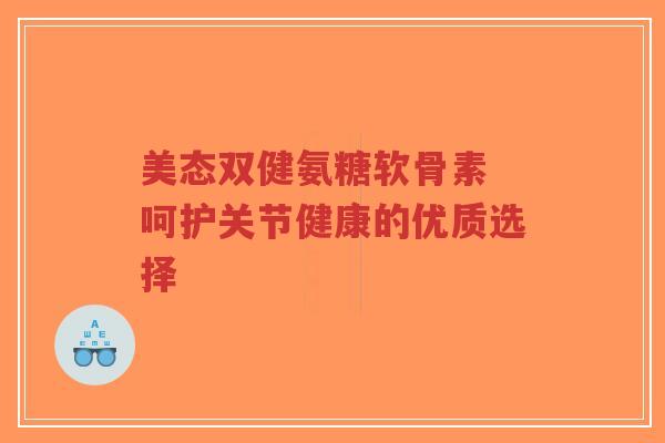 美态双健氨糖软骨素 呵护关节健康的优质选择