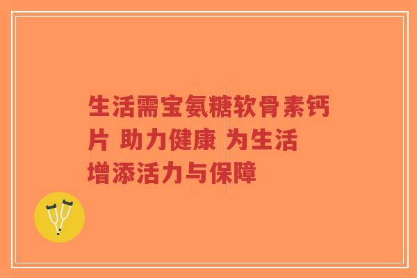 生活需宝氨糖软骨素钙片 助力健康 为生活增添活力与保障