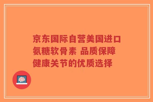京东国际自营美国进口氨糖软骨素 品质保障健康关节的优质选择