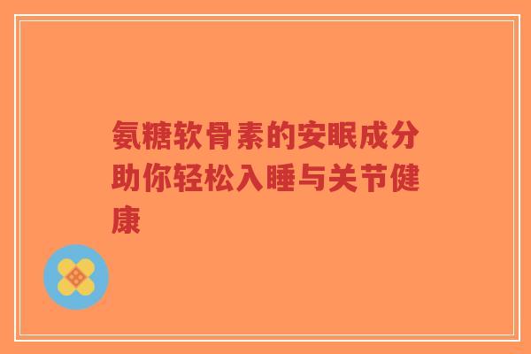 氨糖软骨素的安眠成分助你轻松入睡与关节健康