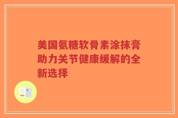 美国氨糖软骨素涂抹膏助力关节健康缓解的全新选择