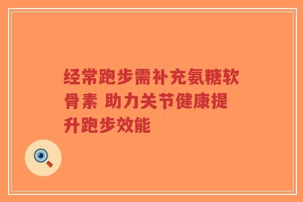 经常跑步需补充氨糖软骨素 助力关节健康提升跑步效能 经常跑步需补充氨糖软骨素 助力关节健康提升跑步效能