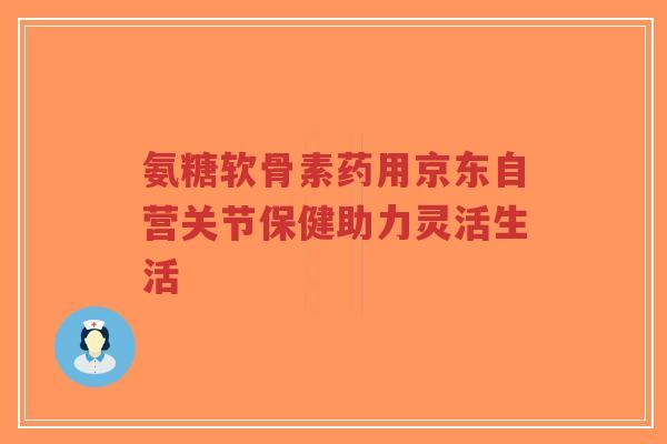 氨糖软骨素药用京东自营关节保健助力灵活生活