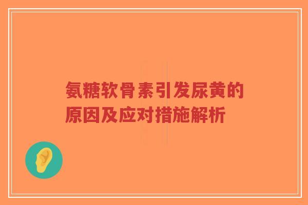 氨糖软骨素引发尿黄的原因及应对措施解析