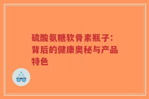硫酸氨糖软骨素瓶子：背后的健康奥秘与产品特色