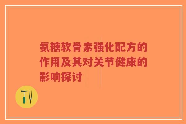 氨糖软骨素强化配方的作用及其对关节健康的影响探讨