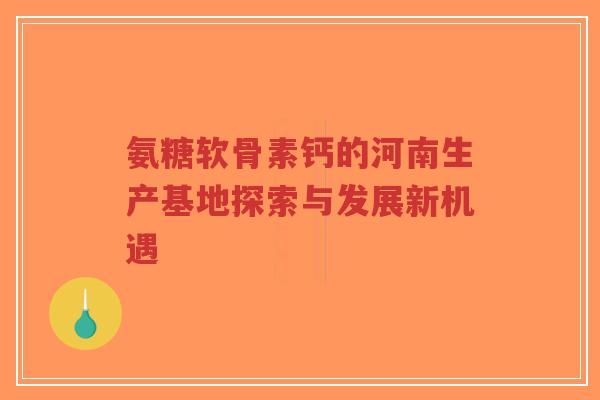 氨糖软骨素钙的河南生产基地探索与发展新机遇