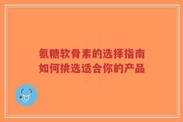 氨糖软骨素的选择指南如何挑选适合你的产品