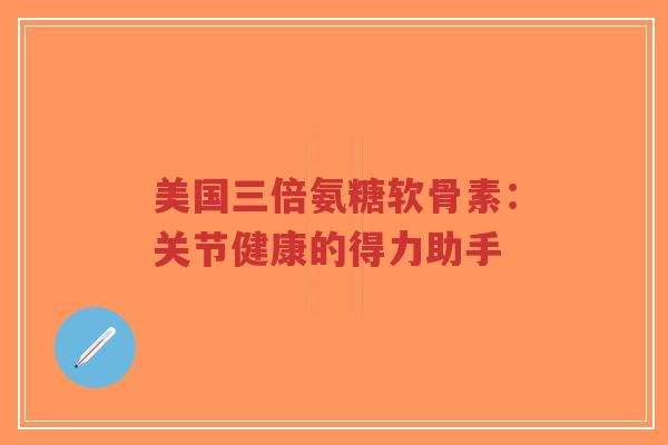 美国三倍氨糖软骨素：关节健康的得力助手