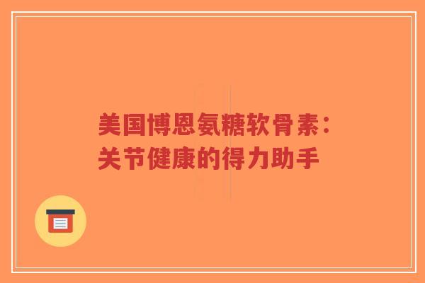 美国博恩氨糖软骨素：关节健康的得力助手